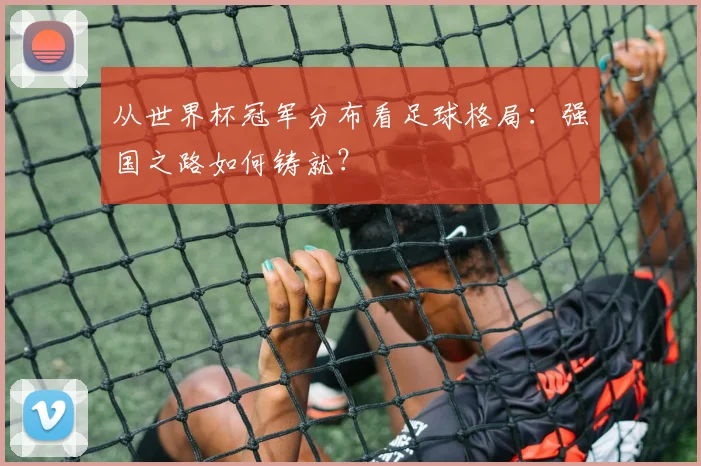 从世界杯冠军分布看足球格局:强国之路如何铸就?