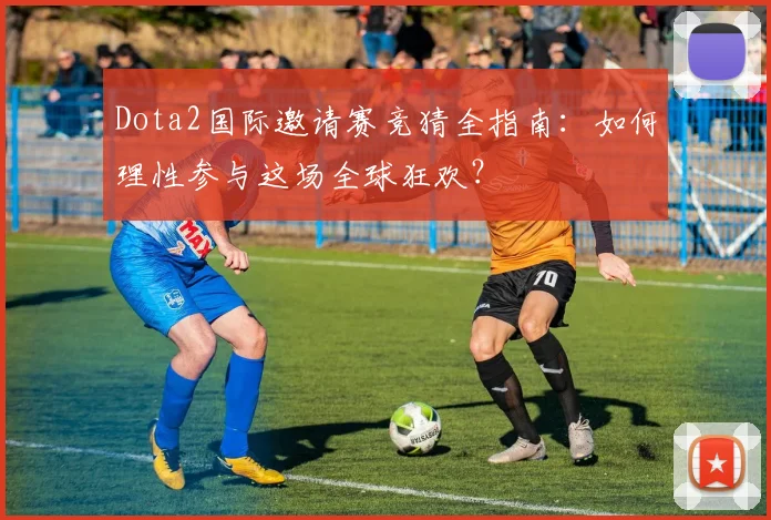 Dota2国际邀请赛竞猜全指南:如何理性参与这场全球狂欢?