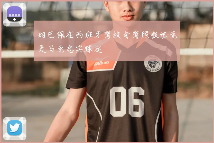姆巴佩在西班牙驾校考驾照教练竟是马竞忠实球迷