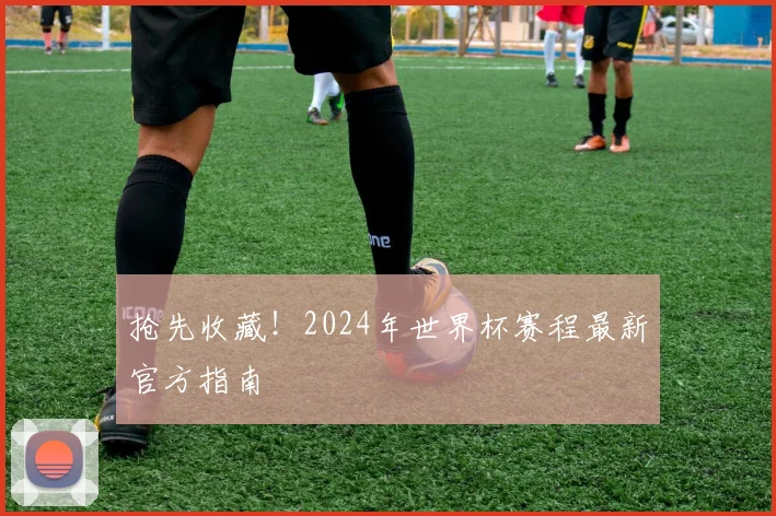抢先收藏!2024年世界杯赛程最新官方指南