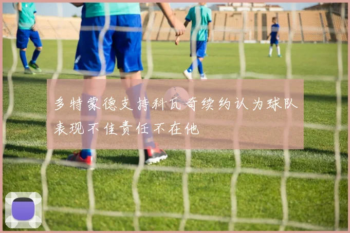 多特蒙德支持科瓦奇续约认为球队表现不佳责任不在他