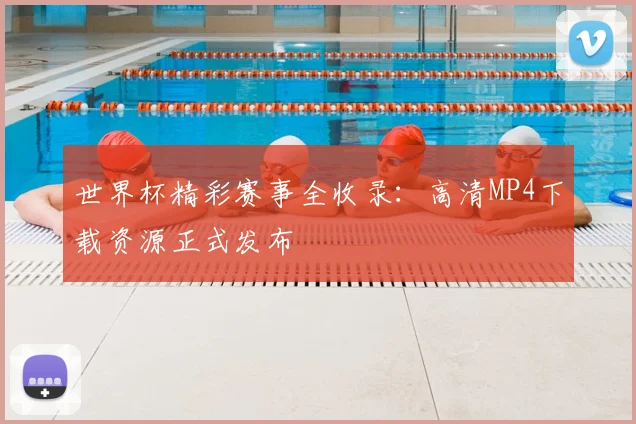 世界杯精彩赛事全收录:高清MP4下载资源正式发布