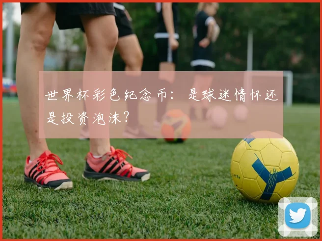 世界杯彩色纪念币:是球迷情怀还是投资泡沫?