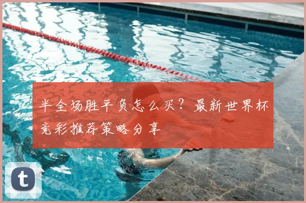 半全场胜平负怎么买？最新世界杯竞彩推荐策略分享