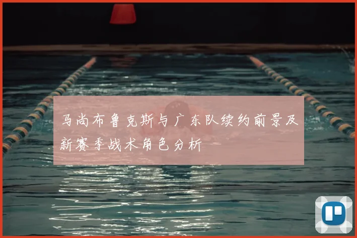 马尚布鲁克斯与广东队续约前景及新赛季战术角色分析