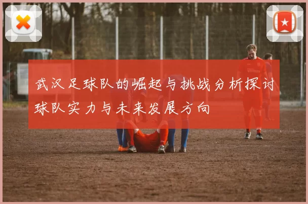 武汉足球队的崛起与挑战分析探讨球队实力与未来发展方向
