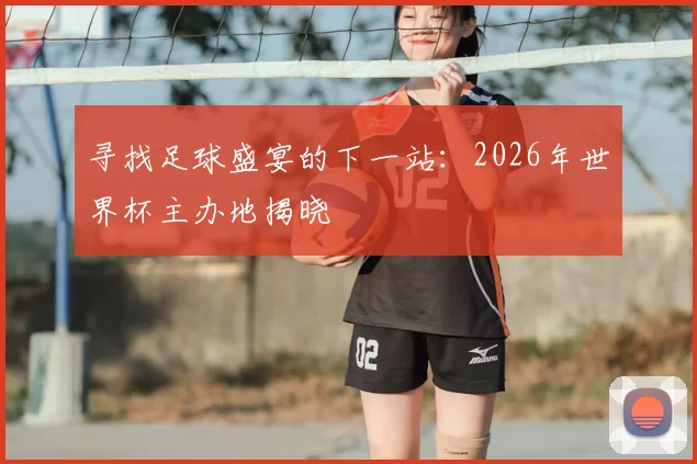 寻找足球盛宴的下一站：2026年世界杯主办地揭晓