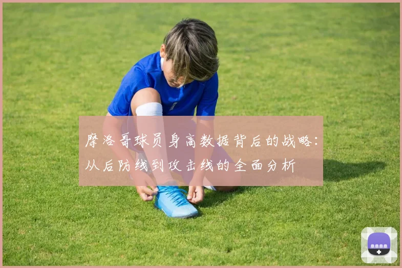 摩洛哥球员身高数据背后的战略：从后防线到攻击线的全面分析