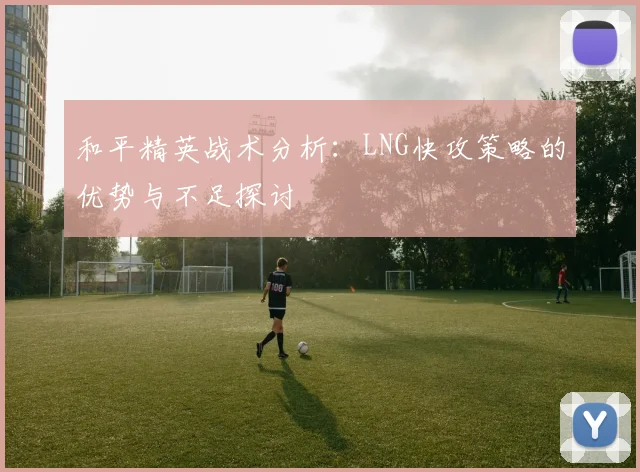 和平精英战术分析:LNG快攻策略的优势与不足探讨
