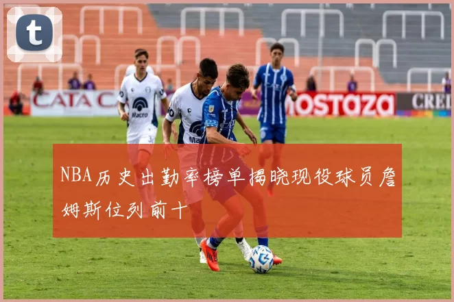 NBA历史出勤率榜单揭晓现役球员詹姆斯位列前十