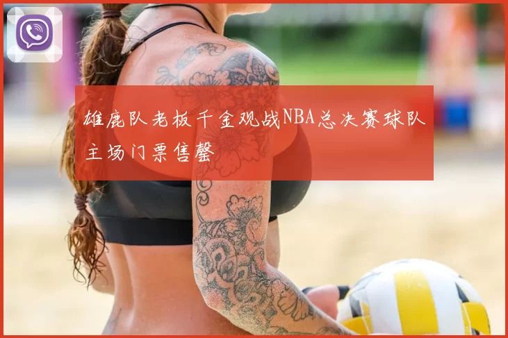 雄鹿队老板千金观战NBA总决赛球队主场门票售罄