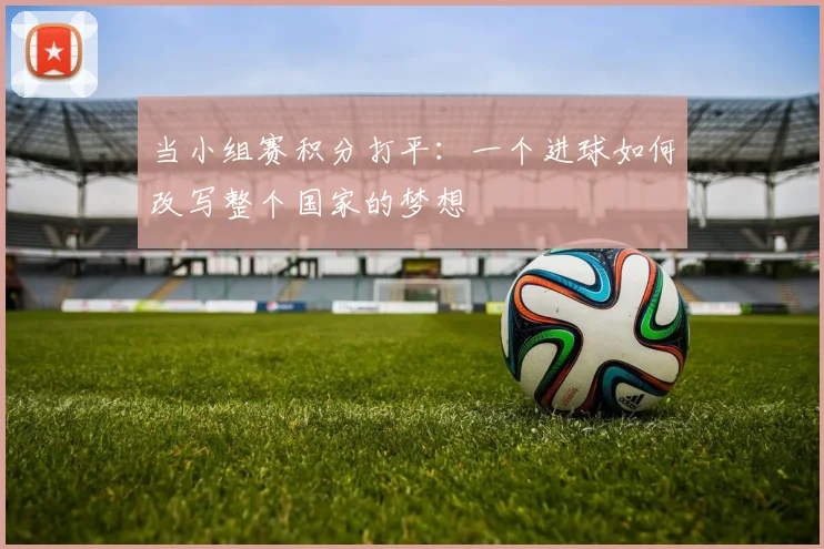 当小组赛积分打平:一个进球如何改写整个国家的梦想