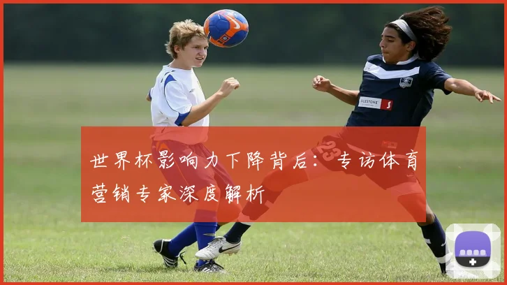 世界杯影响力下降背后：专访体育营销专家深度解析
