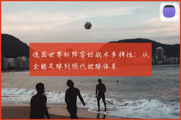 德国世界杯阵容的战术多样性：从全能足球到现代控球体系
