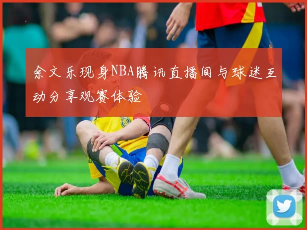 余文乐现身NBA腾讯直播间与球迷互动分享观赛体验