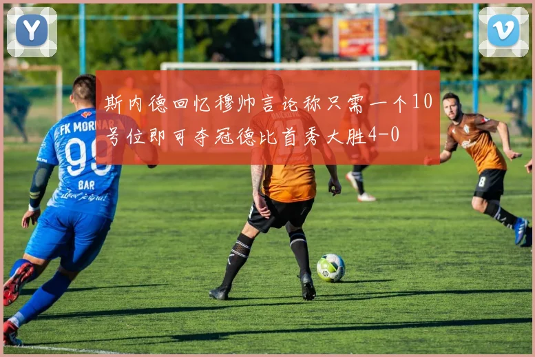 斯内德回忆穆帅言论称只需一个10号位即可夺冠德比首秀大胜4-0