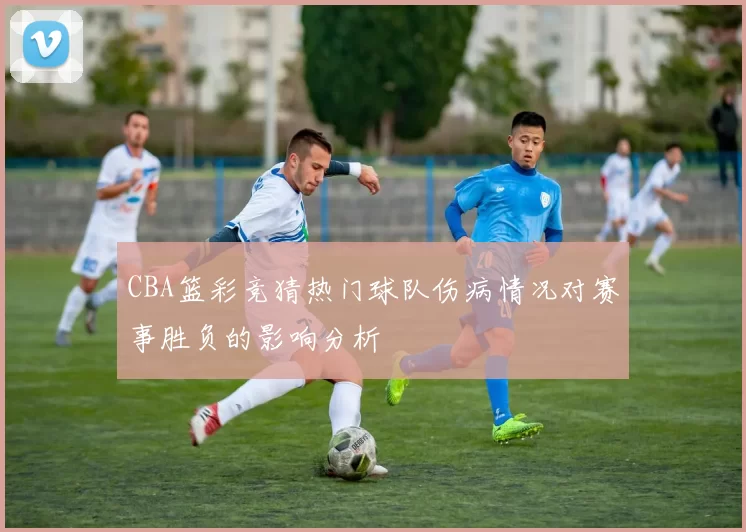 CBA篮彩竞猜热门球队伤病情况对赛事胜负的影响分析