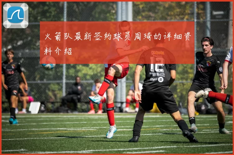 火箭队最新签约球员周琦的详细资料介绍