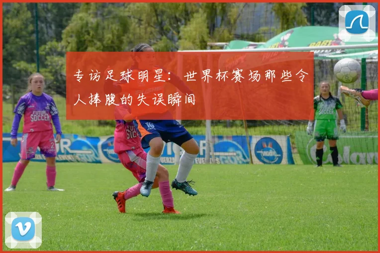 专访足球明星:世界杯赛场那些令人捧腹的失误瞬间