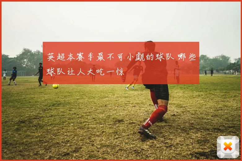 英超本赛季最不可小觑的球队 哪些球队让人大吃一惊