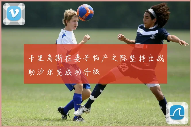卡里乌斯在妻子临产之际坚持出战助沙尔克成功升级