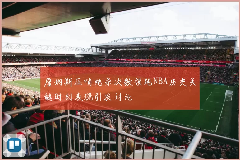 詹姆斯压哨绝杀次数领跑NBA历史关键时刻表现引发讨论