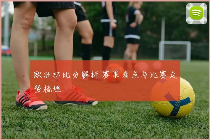 欧洲杯比分解析 赛果看点与比赛走势梳理