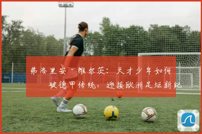 弗洛里安·维尔茨：天才少年如何打破德甲传统，迎接欧洲足坛新纪元