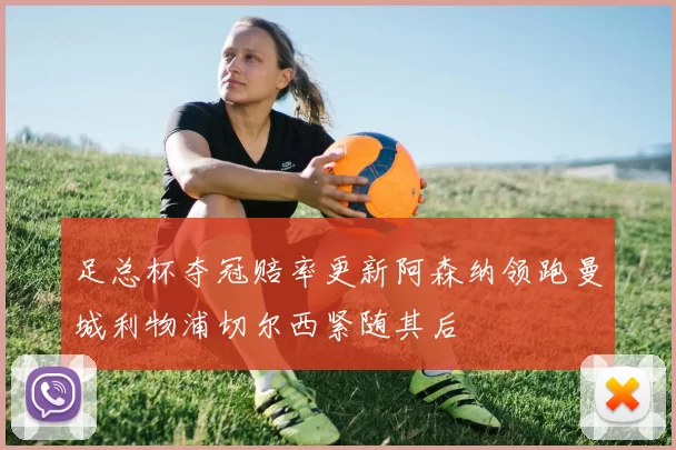 足总杯夺冠赔率更新阿森纳领跑曼城利物浦切尔西紧随其后