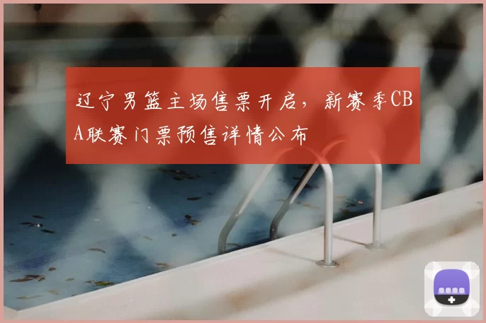 辽宁男篮主场售票开启，新赛季CBA联赛门票预售详情公布