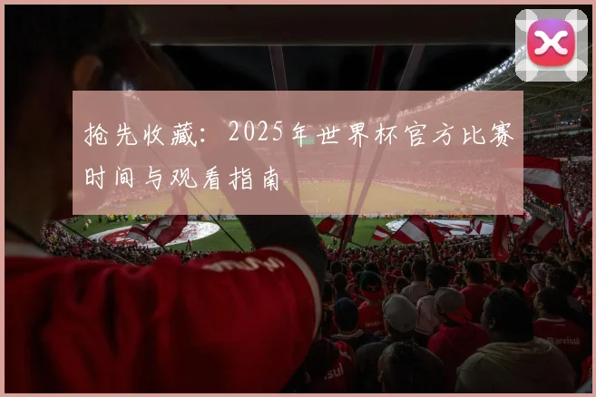 抢先收藏:2025年世界杯官方比赛时间与观看指南