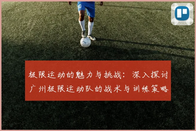 极限运动的魅力与挑战:深入探讨广州极限运动队的战术与训练策略