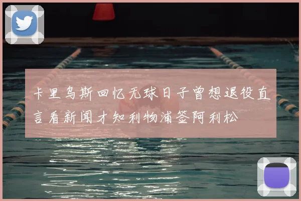 卡里乌斯回忆无球日子曾想退役直言看新闻才知利物浦签阿利松