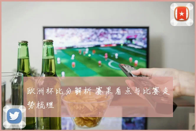 欧洲杯比分解析 赛果看点与比赛走势梳理