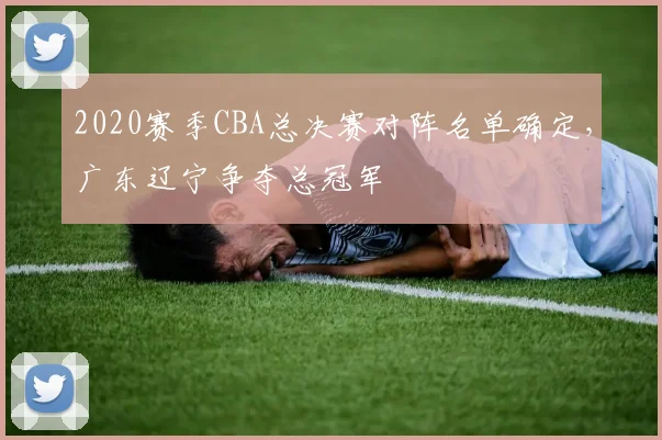 2020赛季CBA总决赛对阵名单确定,广东辽宁争夺总冠军