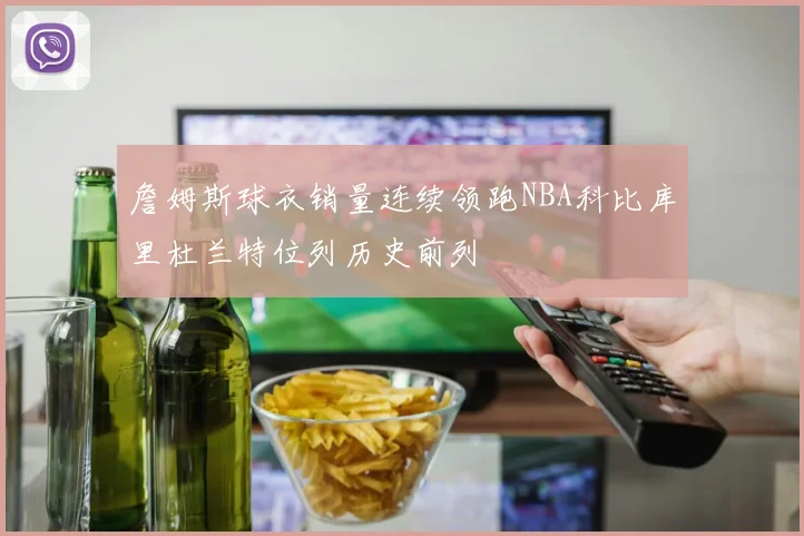 詹姆斯球衣销量连续领跑NBA科比库里杜兰特位列历史前列