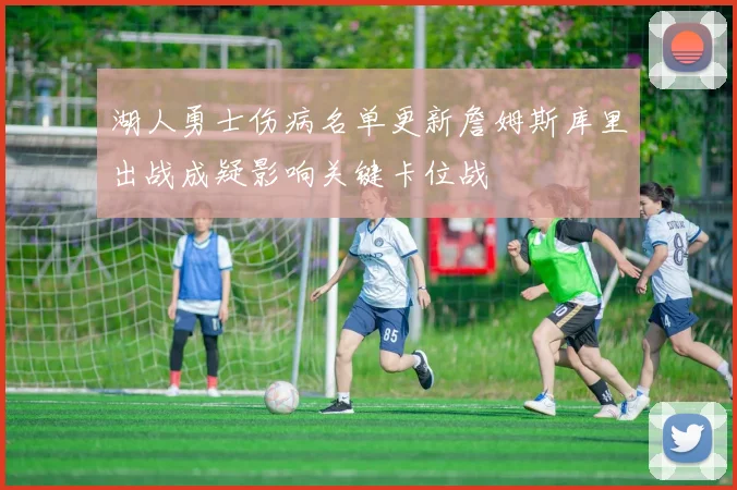 湖人勇士伤病名单更新詹姆斯库里出战成疑影响关键卡位战