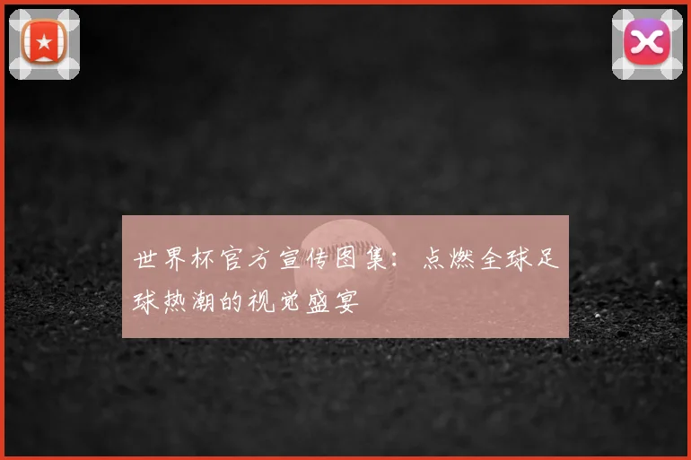 世界杯官方宣传图集:点燃全球足球热潮的视觉盛宴