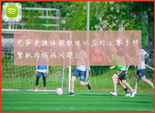 巴萨更换体能教练以应对上赛季频繁肌肉伤病问题