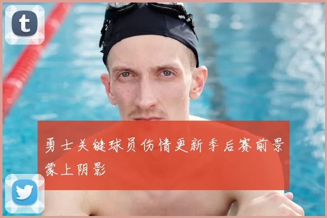 勇士关键球员伤情更新季后赛前景蒙上阴影