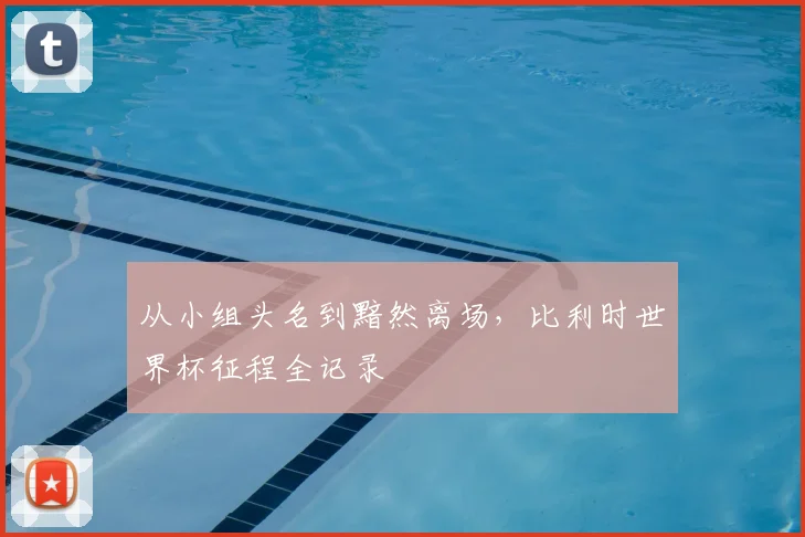 从小组头名到黯然离场,比利时世界杯征程全记录