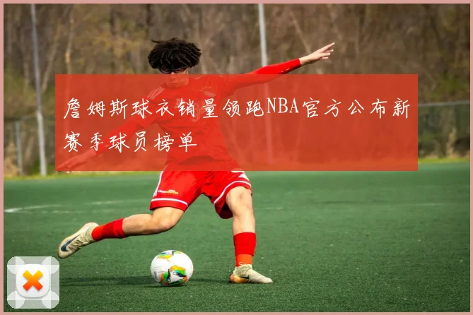 詹姆斯球衣销量领跑NBA官方公布新赛季球员榜单