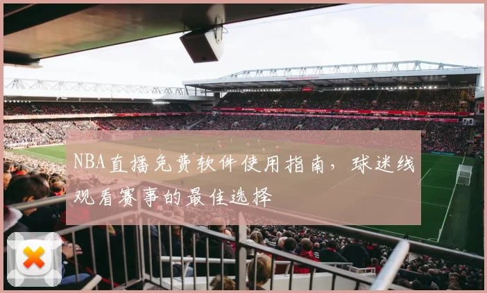 NBA直播免费软件使用指南，球迷线观看赛事的最佳选择