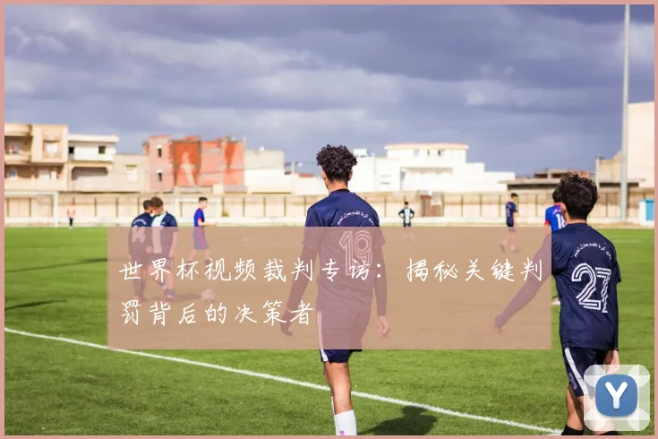 世界杯视频裁判专访:揭秘关键判罚背后的决策者