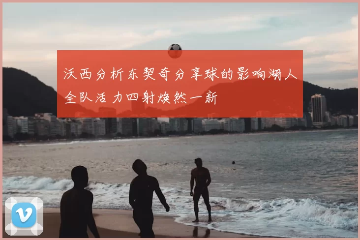 沃西分析东契奇分享球的影响湖人全队活力四射焕然一新