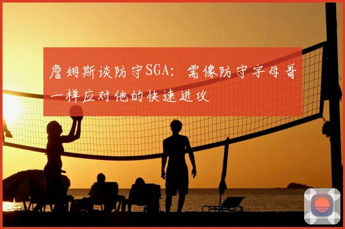 詹姆斯谈防守SGA:需像防守字母哥一样应对他的快速进攻