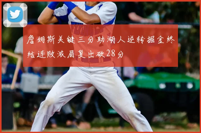 詹姆斯关键三分助湖人逆转掘金终结连败浓眉复出砍28分