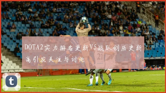 DOTA2实力排名更新V5战队创历史新高引发关注与讨论