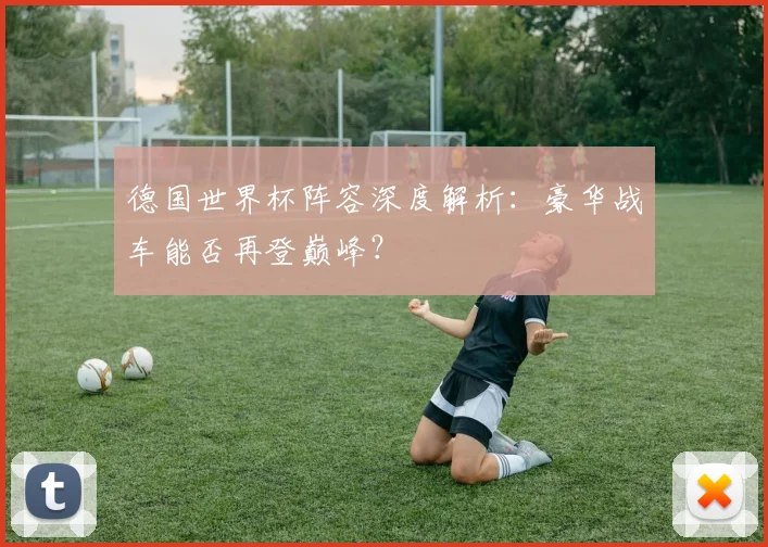 德国世界杯阵容深度解析：豪华战车能否再登巅峰？