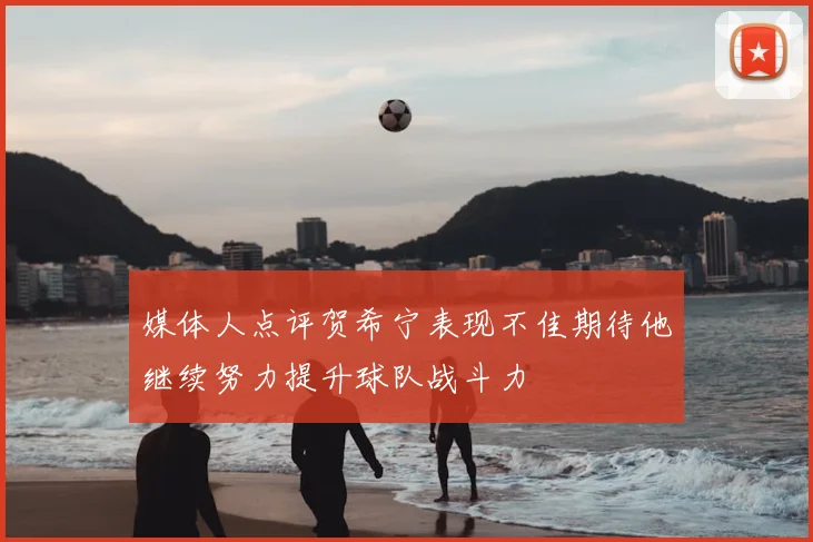 媒体人点评贺希宁表现不佳期待他继续努力提升球队战斗力